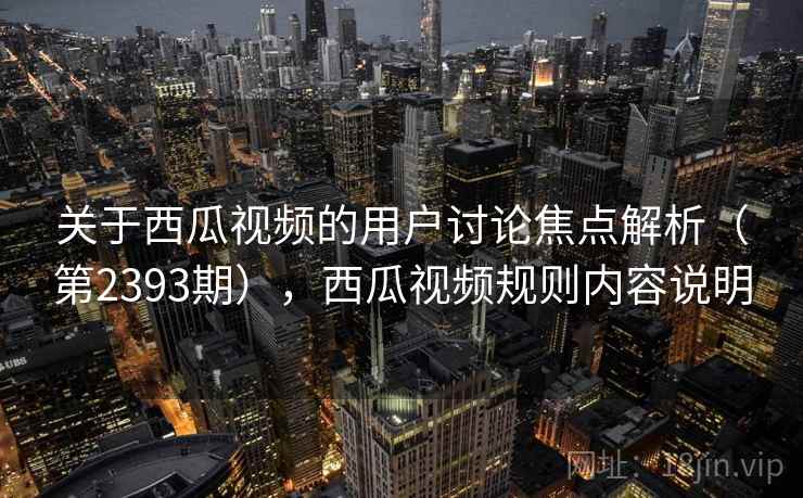 关于西瓜视频的用户讨论焦点解析（第2393期），西瓜视频规则内容说明