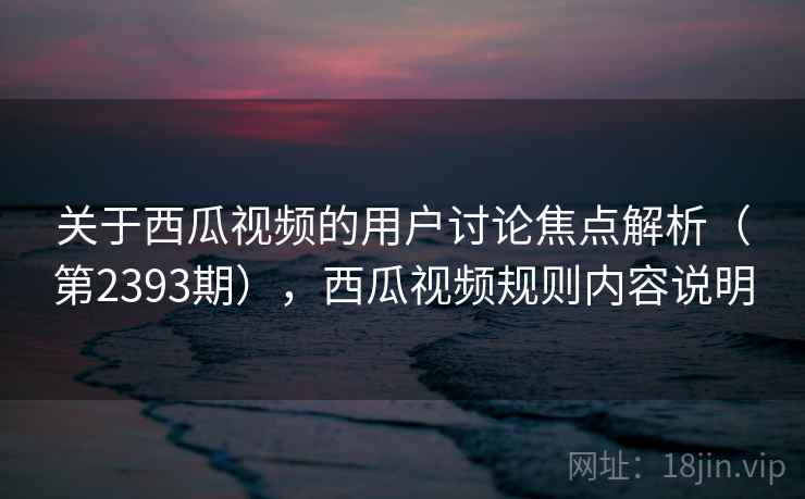 关于西瓜视频的用户讨论焦点解析（第2393期），西瓜视频规则内容说明
