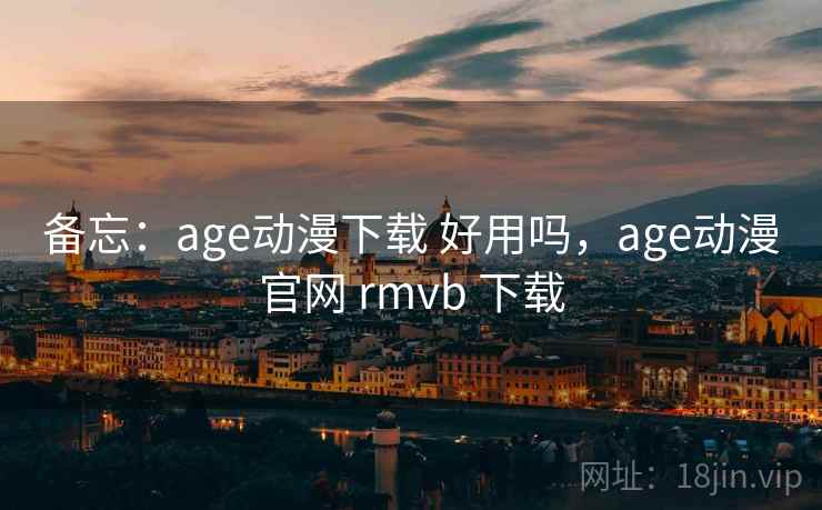 备忘：age动漫下载 好用吗，age动漫官网 rmvb 下载