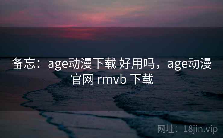 备忘：age动漫下载 好用吗，age动漫官网 rmvb 下载