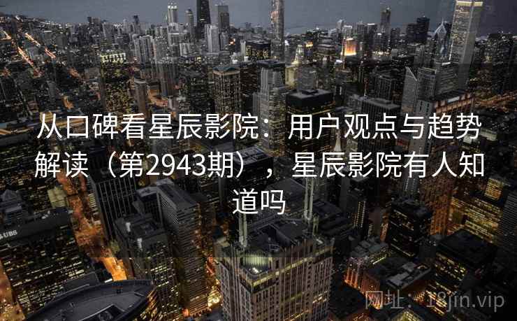 从口碑看星辰影院：用户观点与趋势解读（第2943期），星辰影院有人知道吗