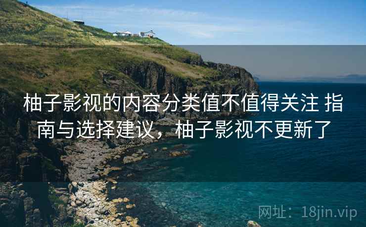 柚子影视的内容分类值不值得关注 指南与选择建议，柚子影视不更新了