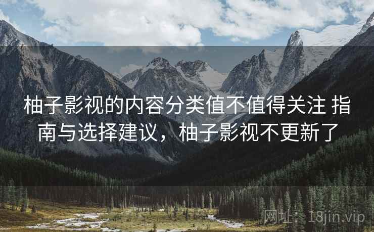 柚子影视的内容分类值不值得关注 指南与选择建议，柚子影视不更新了