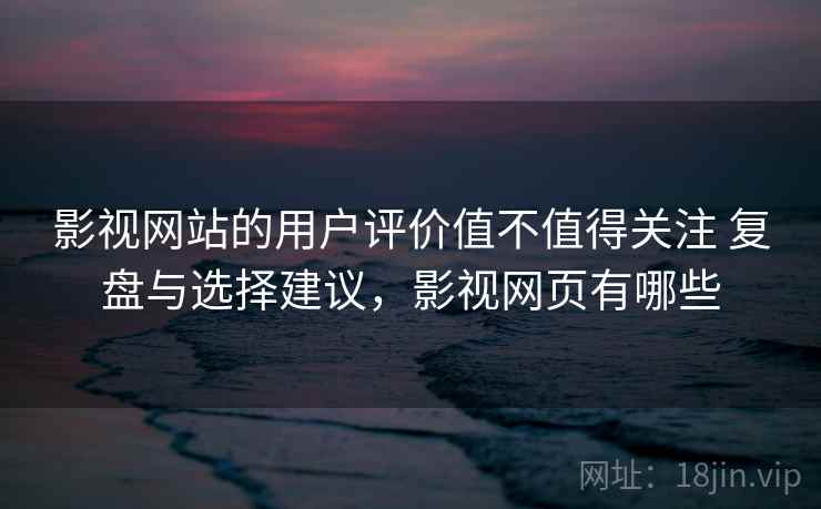 影视网站的用户评价值不值得关注 复盘与选择建议，影视网页有哪些