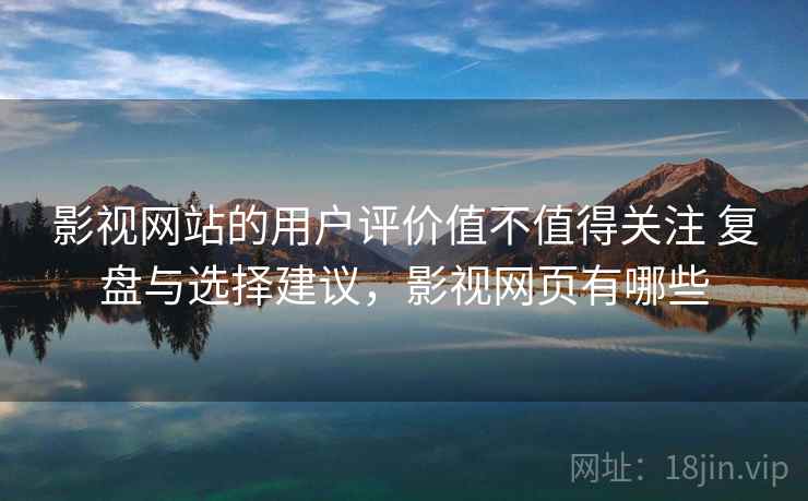 影视网站的用户评价值不值得关注 复盘与选择建议，影视网页有哪些