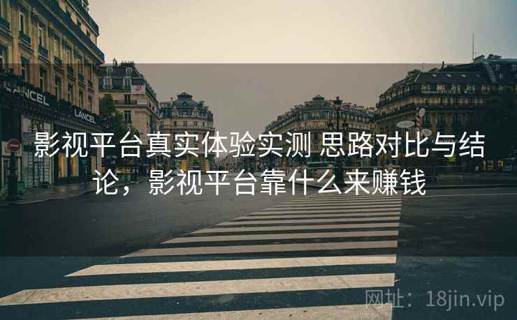 影视平台真实体验实测 思路对比与结论，影视平台靠什么来赚钱