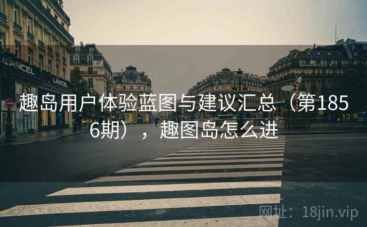 趣岛用户体验蓝图与建议汇总（第1856期），趣图岛怎么进