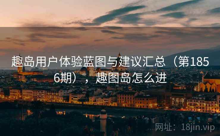 趣岛用户体验蓝图与建议汇总（第1856期），趣图岛怎么进