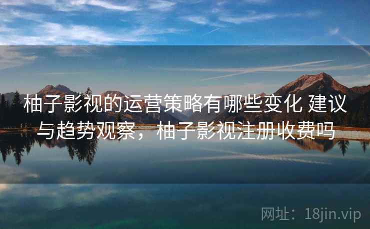 柚子影视的运营策略有哪些变化 建议与趋势观察，柚子影视注册收费吗