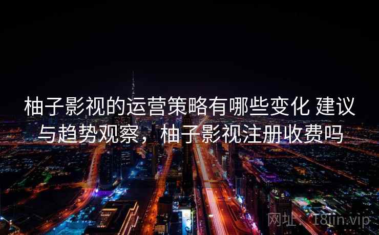 柚子影视的运营策略有哪些变化 建议与趋势观察，柚子影视注册收费吗