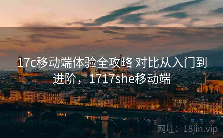 17c移动端体验全攻略 对比从入门到进阶，1717she移动端
