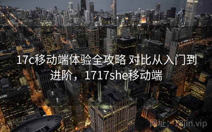 17c移动端体验全攻略 对比从入门到进阶，1717she移动端