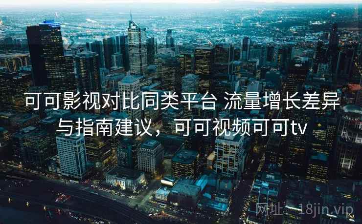 可可影视对比同类平台 流量增长差异与指南建议，可可视频可可tv