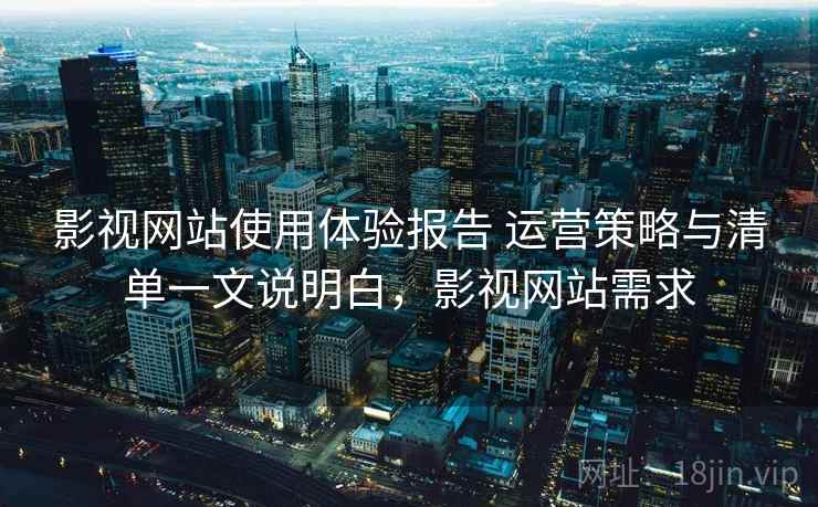 影视网站使用体验报告 运营策略与清单一文说明白，影视网站需求