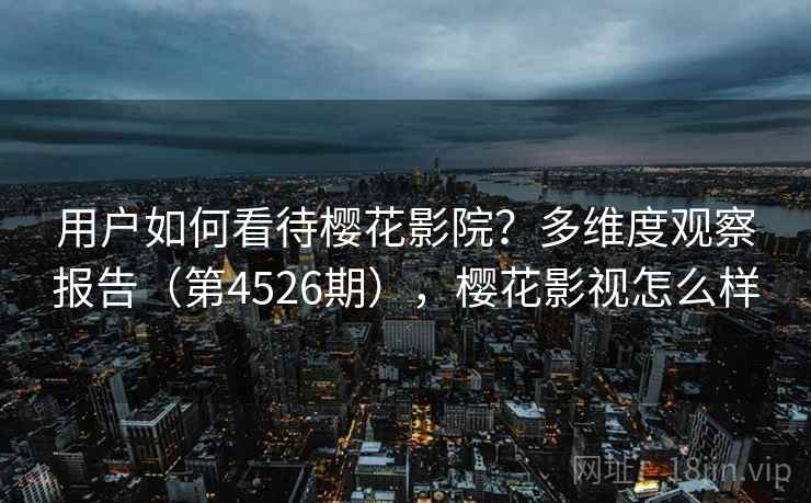 用户如何看待樱花影院？多维度观察报告（第4526期），樱花影视怎么样