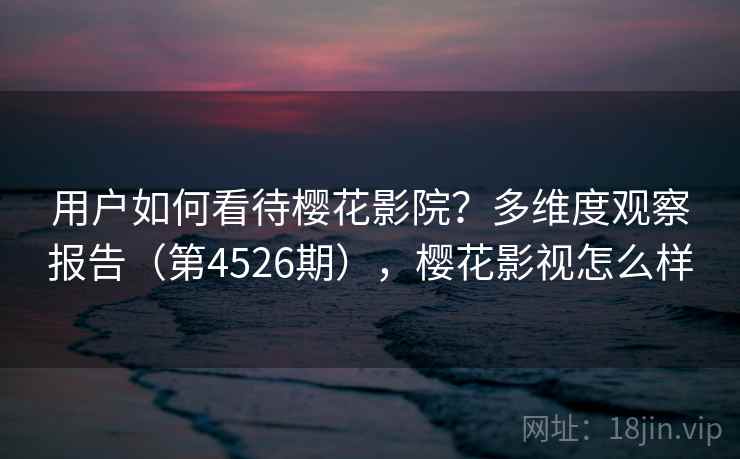 用户如何看待樱花影院？多维度观察报告（第4526期），樱花影视怎么样