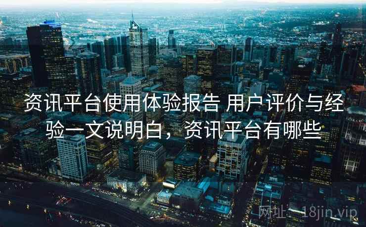 资讯平台使用体验报告 用户评价与经验一文说明白，资讯平台有哪些