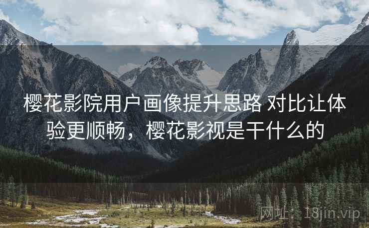 樱花影院用户画像提升思路 对比让体验更顺畅，樱花影视是干什么的