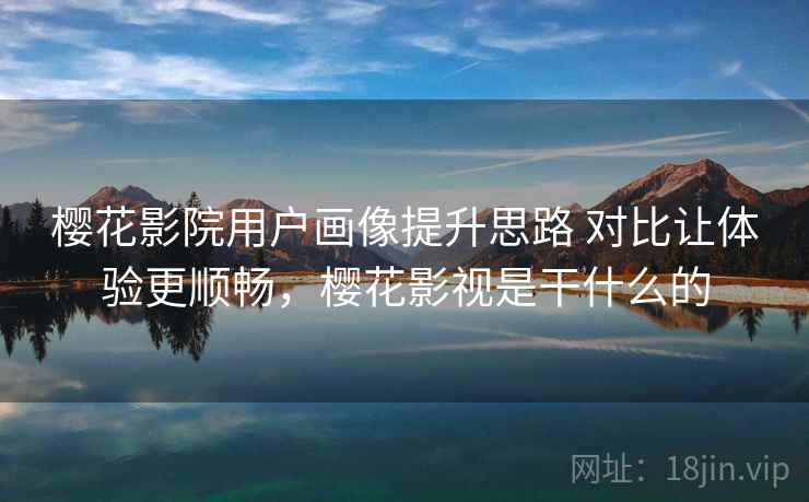樱花影院用户画像提升思路 对比让体验更顺畅，樱花影视是干什么的
