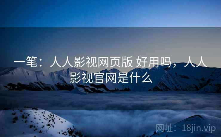 一笔：人人影视网页版 好用吗，人人影视官网是什么