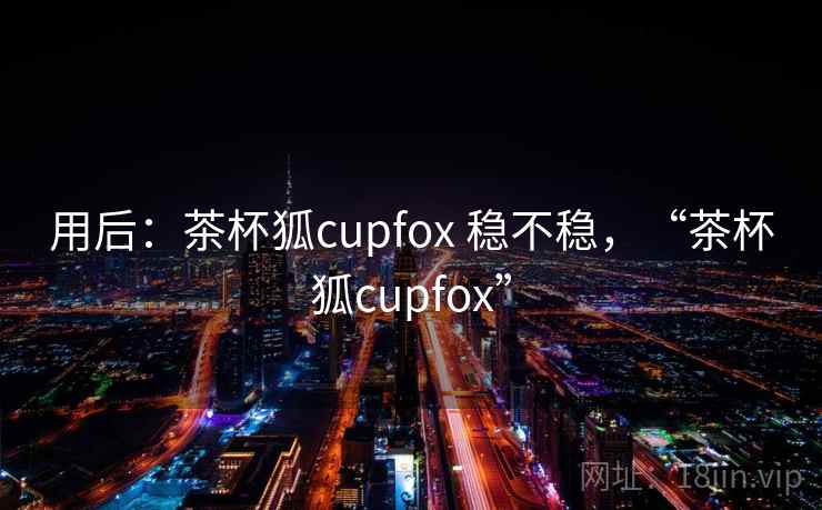 用后：茶杯狐cupfox 稳不稳，“茶杯狐cupfox”
