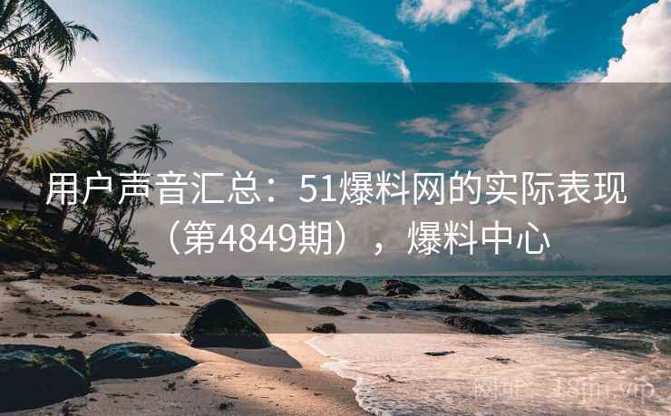 用户声音汇总：51爆料网的实际表现（第4849期），爆料中心
