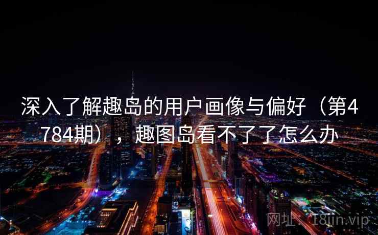深入了解趣岛的用户画像与偏好（第4784期），趣图岛看不了了怎么办