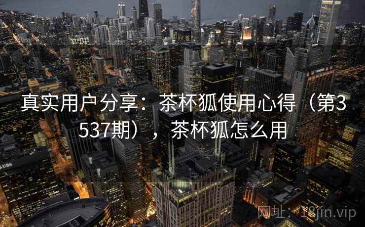 真实用户分享：茶杯狐使用心得（第3537期），茶杯狐怎么用