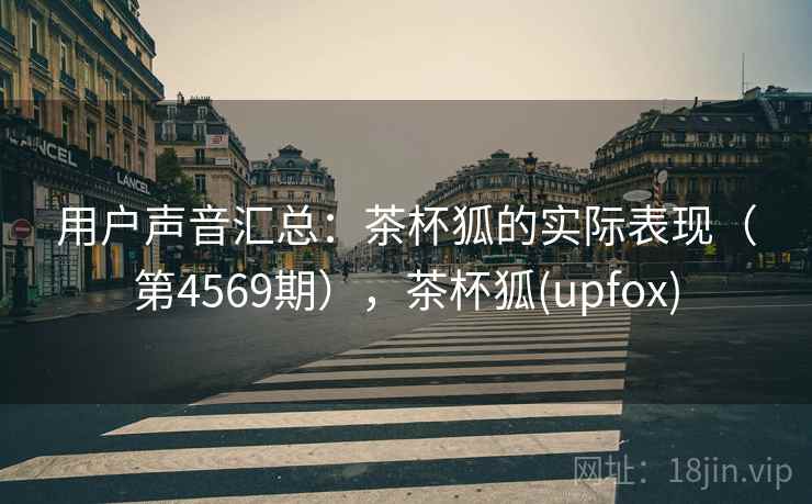 用户声音汇总：茶杯狐的实际表现（第4569期），茶杯狐(upfox)