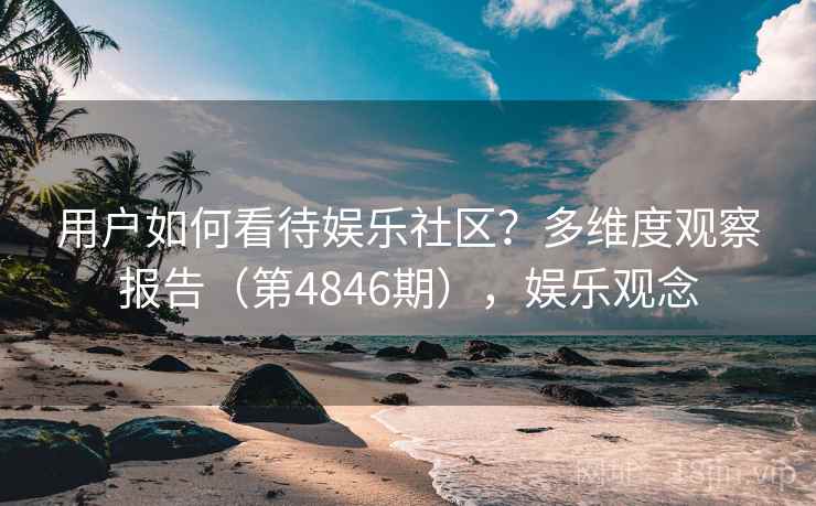 用户如何看待娱乐社区？多维度观察报告（第4846期），娱乐观念