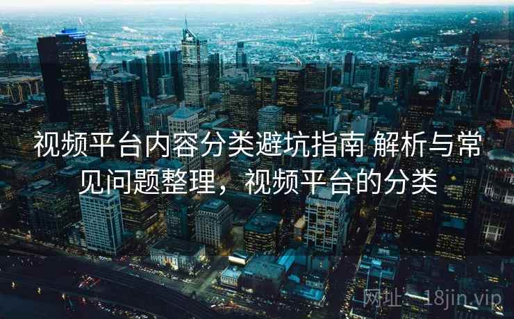 视频平台内容分类避坑指南 解析与常见问题整理，视频平台的分类
