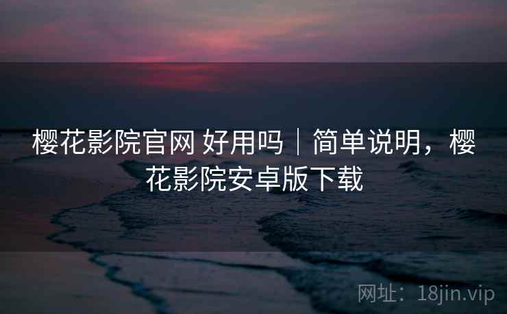 樱花影院官网 好用吗｜简单说明，樱花影院安卓版下载