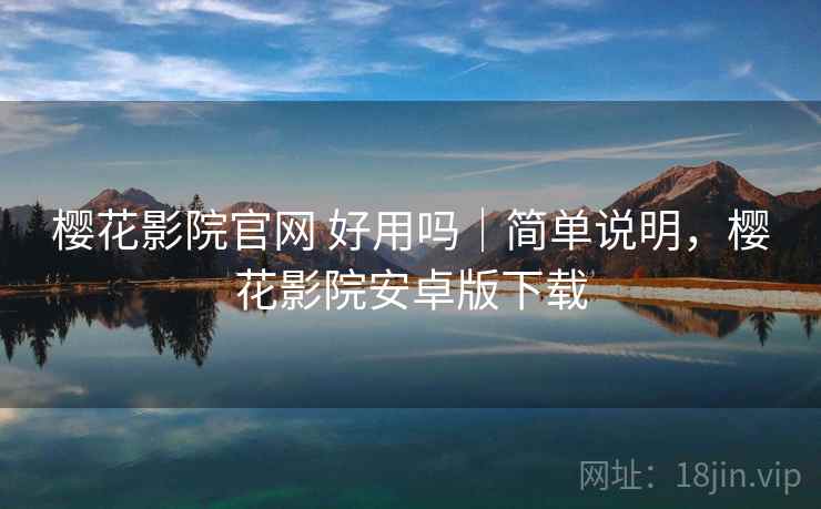 樱花影院官网 好用吗｜简单说明，樱花影院安卓版下载