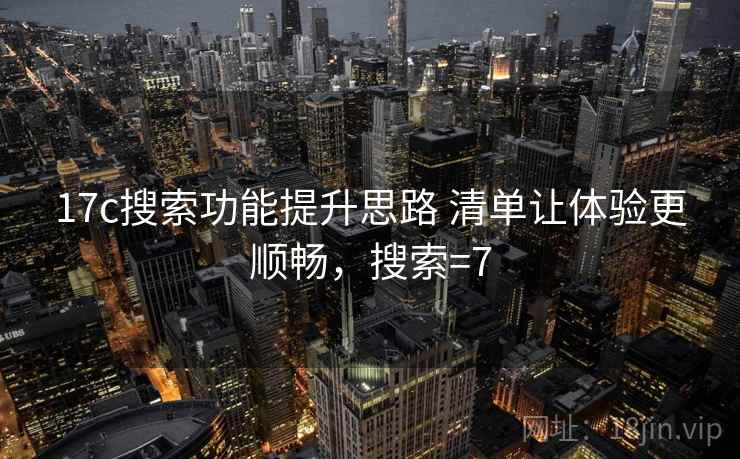 17c搜索功能提升思路 清单让体验更顺畅，搜索=7