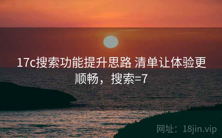 17c搜索功能提升思路 清单让体验更顺畅，搜索=7