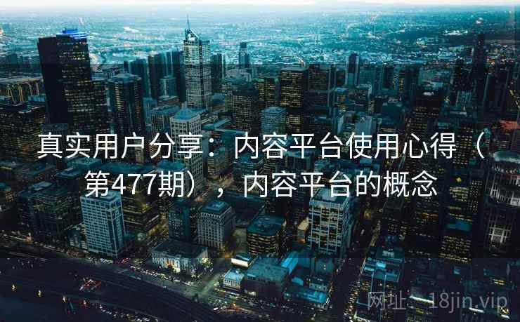 真实用户分享：内容平台使用心得（第477期），内容平台的概念