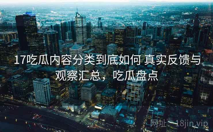 17吃瓜内容分类到底如何 真实反馈与观察汇总，吃瓜盘点