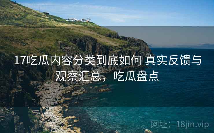 17吃瓜内容分类到底如何 真实反馈与观察汇总，吃瓜盘点
