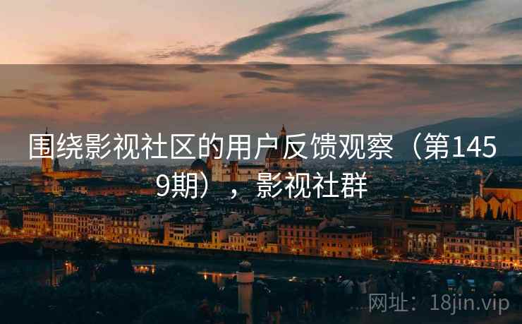 围绕影视社区的用户反馈观察（第1459期），影视社群