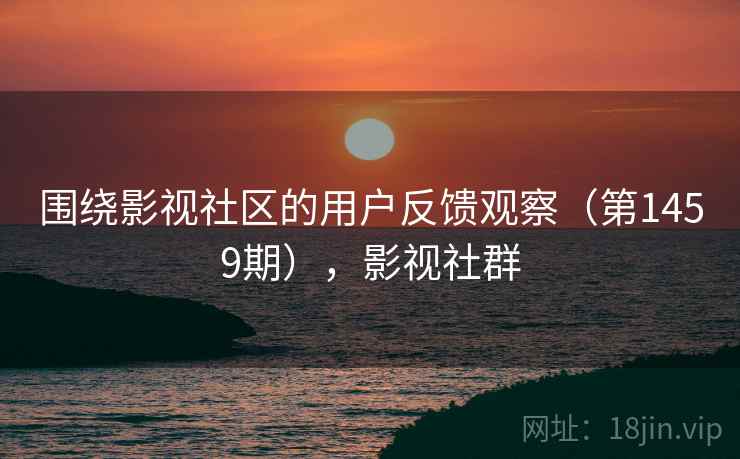 围绕影视社区的用户反馈观察（第1459期），影视社群