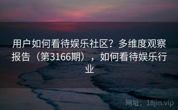 用户如何看待娱乐社区？多维度观察报告（第3166期），如何看待娱乐行业