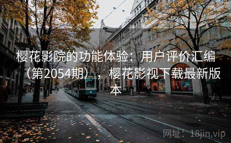 樱花影院的功能体验：用户评价汇编（第2054期），樱花影视下载最新版本