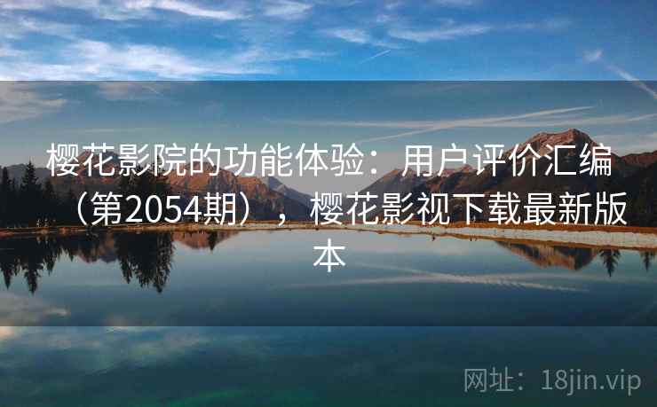 樱花影院的功能体验：用户评价汇编（第2054期），樱花影视下载最新版本