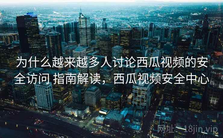 为什么越来越多人讨论西瓜视频的安全访问 指南解读，西瓜视频安全中心
