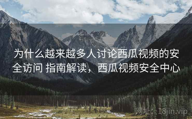 为什么越来越多人讨论西瓜视频的安全访问 指南解读，西瓜视频安全中心