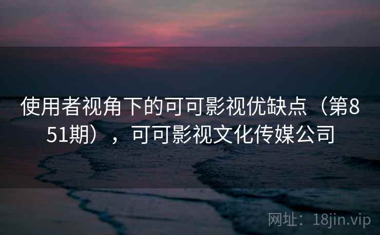 使用者视角下的可可影视优缺点（第851期），可可影视文化传媒公司