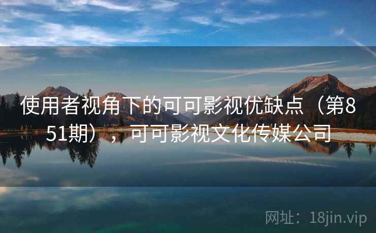 使用者视角下的可可影视优缺点（第851期），可可影视文化传媒公司
