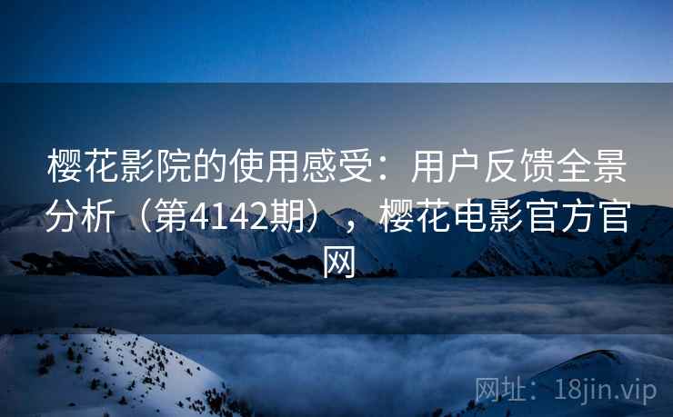 樱花影院的使用感受：用户反馈全景分析（第4142期），樱花电影官方官网