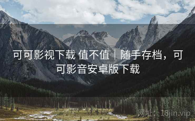 可可影视下载 值不值｜随手存档，可可影音安卓版下载