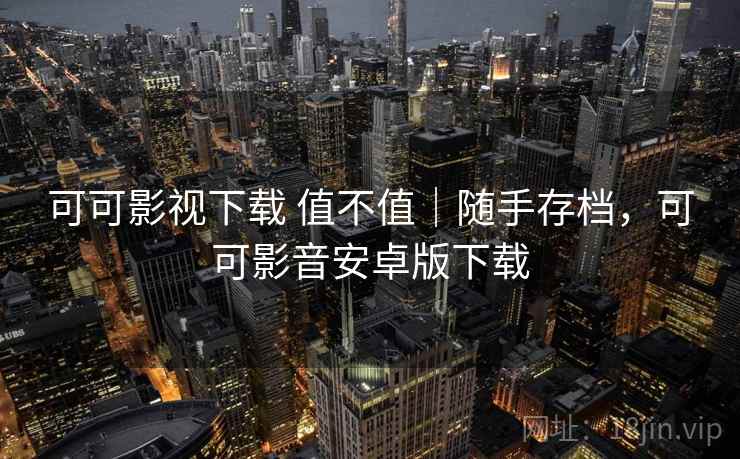 可可影视下载 值不值｜随手存档，可可影音安卓版下载